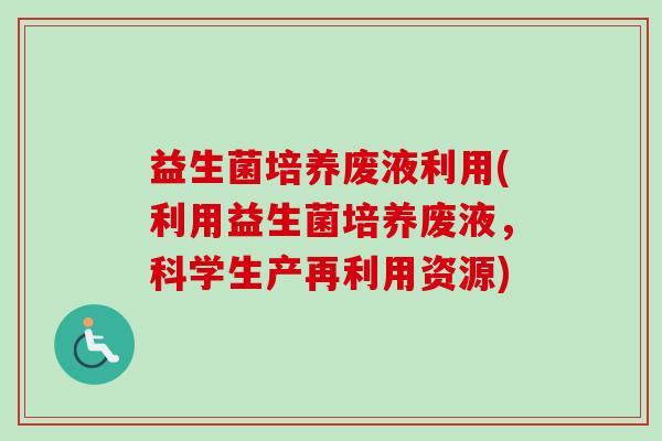 益生菌培养废液利用(利用益生菌培养废液,科学生产再利用资源) 益生菌培养废液利用(利用益生菌培养废液,科学生产再利用资源)