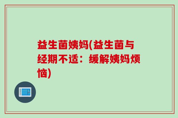 益生菌姨妈(益生菌与经期不适:缓解姨妈烦恼) 益生菌姨妈(益生菌与经期不适:缓解姨妈烦恼)