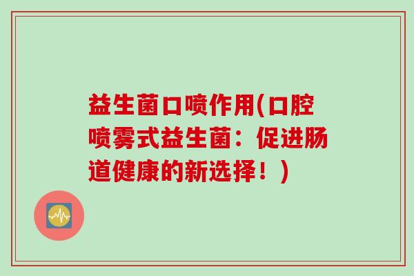 益生菌口喷作用(口腔喷雾式益生菌：促进肠道健康的新选择！)