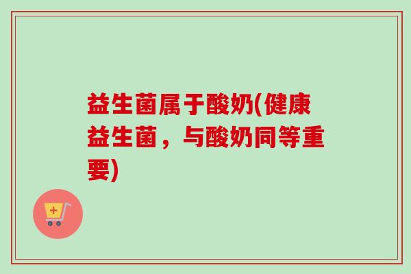 益生菌属于酸奶(健康益生菌，与酸奶同等重要)