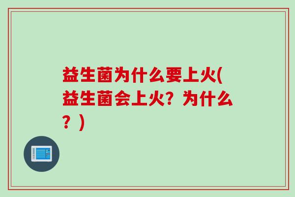 益生菌为什么要上火(益生菌会上火?为什么?) 益生菌为什么要上火(益生菌会上火?为什么?)