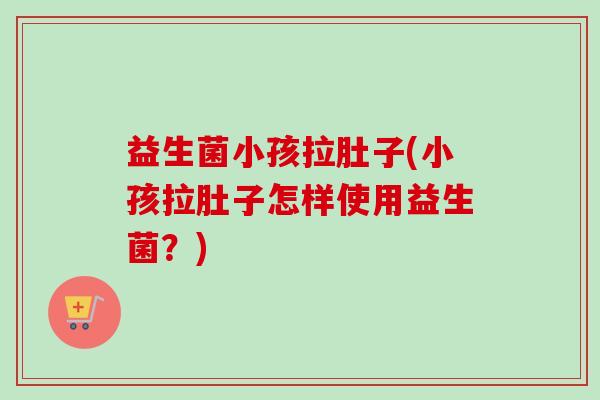 益生菌小孩拉肚子(小孩拉肚子怎样使用益生菌?) 益生菌小孩拉肚子(小孩拉肚子怎样使用益生菌?)