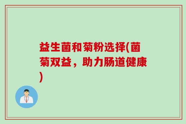 益生菌和菊粉选择(菌菊双益，助力肠道健康)