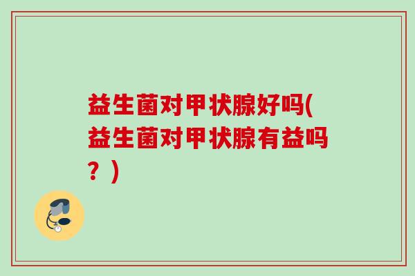 益生菌对好吗(益生菌对有益吗？)