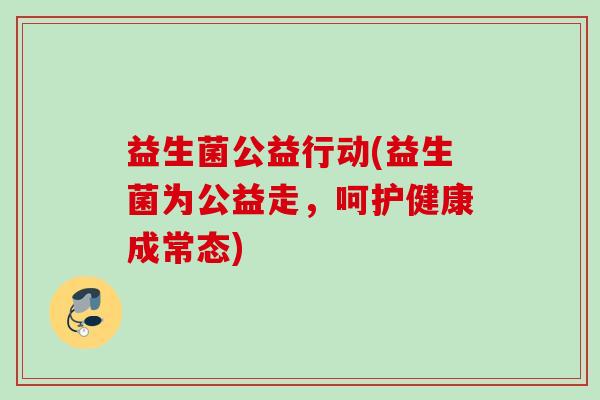 益生菌公益行动(益生菌为公益走，呵护健康成常态)