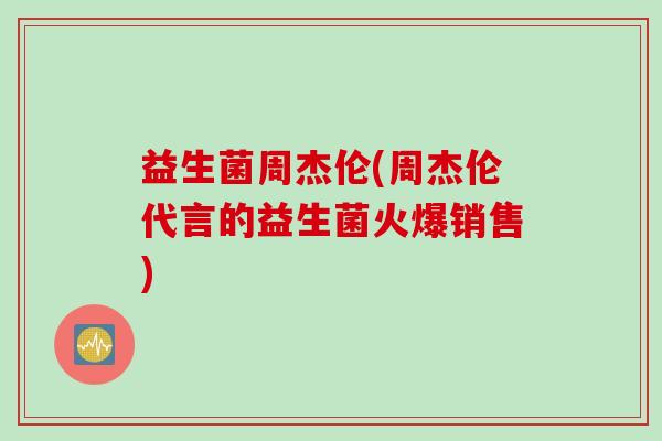 益生菌周杰伦(周杰伦代言的益生菌火爆销售)