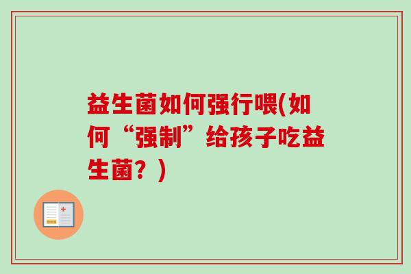 益生菌如何强行喂(如何“强制”给孩子吃益生菌？)