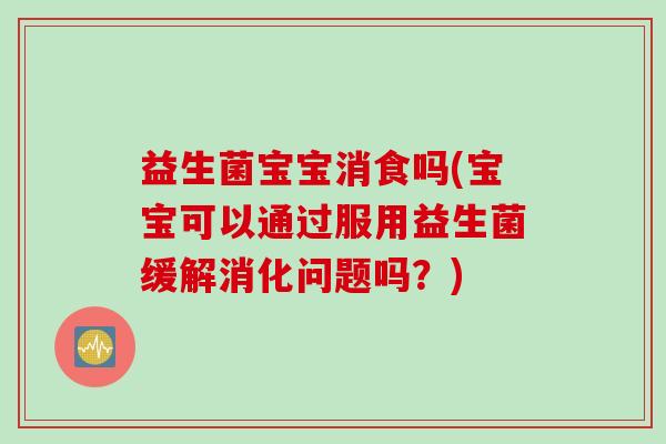 益生菌宝宝消食吗(宝宝可以通过服用益生菌缓解消化问题吗？)