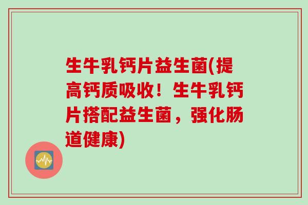生牛乳钙片益生菌(提高钙质吸收！生牛乳钙片搭配益生菌，强化肠道健康)
