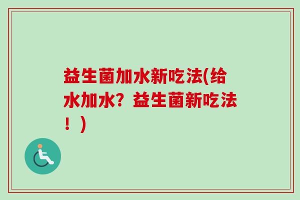 益生菌加水新吃法(给水加水?益生菌新吃法!) 益生菌加水新吃法(给水加水?益生菌新吃法!)