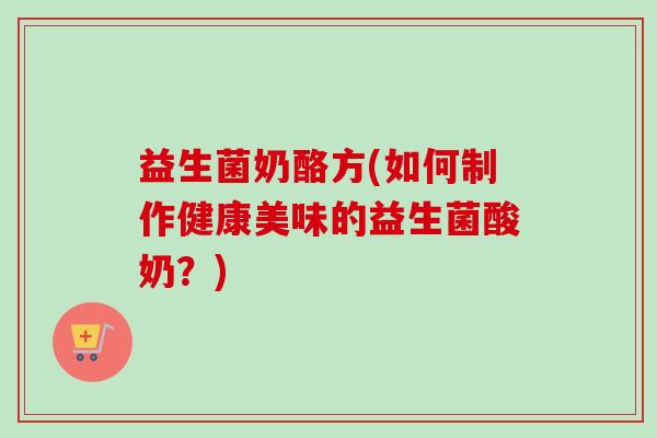 益生菌奶酪方(如何制作健康美味的益生菌酸奶？)