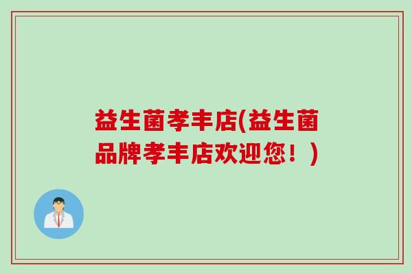 益生菌孝丰店(益生菌品牌孝丰店欢迎您！)