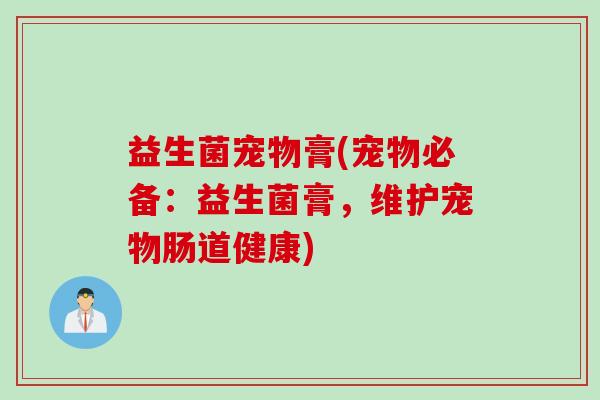 益生菌宠物膏(宠物必备:益生菌膏,维护宠物肠道健康) 益生菌宠物膏(宠物必备:益生菌膏,维护宠物肠道健康)