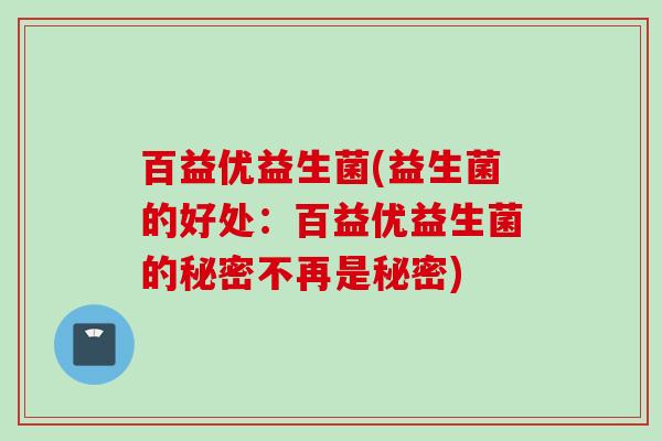 百益优益生菌(益生菌的好处：百益优益生菌的秘密不再是秘密)