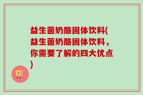 益生菌奶酪固体饮料(益生菌奶酪固体饮料，你需要了解的四大优点)