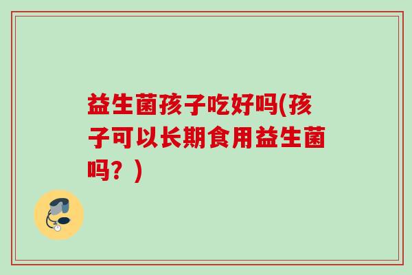 益生菌孩子吃好吗(孩子可以长期食用益生菌吗？)