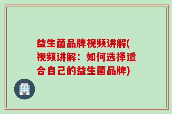 益生菌品牌视频讲解(视频讲解:如何选择适合自己的益生菌品牌) 益生菌品牌视频讲解(视频讲解:如何选择适合自己的益生菌品牌)
