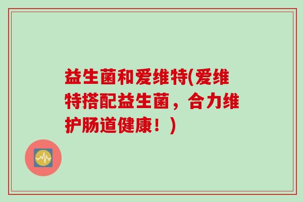 益生菌和爱维特(爱维特搭配益生菌,合力维护肠道健康!) 益生菌和爱维特(爱维特搭配益生菌,合力维护肠道健康!)