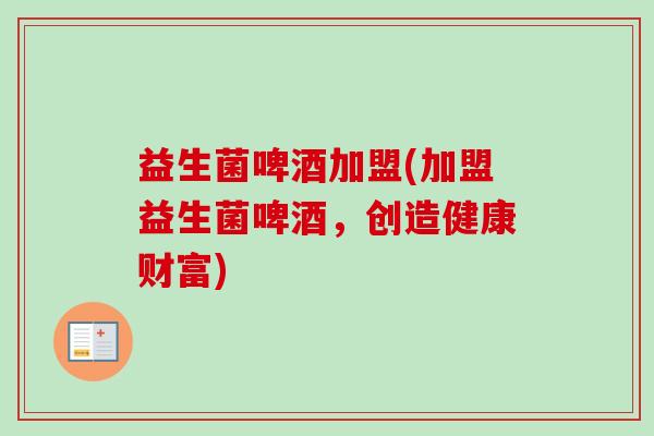 益生菌啤酒加盟(加盟益生菌啤酒，创造健康财富)