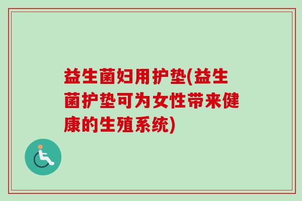 益生菌妇用护垫(益生菌护垫可为女性带来健康的生殖系统) 益生菌妇用护垫(益生菌护垫可为女性带来健康的生殖系统)
