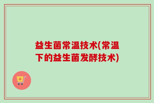 益生菌常温技术(常温下的益生菌发酵技术) 益生菌常温技术(常温下的益生菌发酵技术)