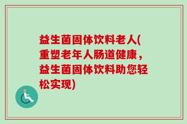 益生菌固体饮料老人(重塑老年人肠道健康，益生菌固体饮料助您轻松实现)