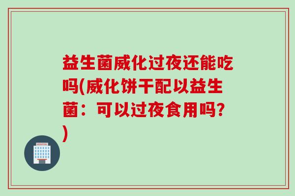 益生菌威化过夜还能吃吗(威化饼干配以益生菌：可以过夜食用吗？)
