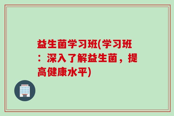 益生菌学习班(学习班：深入了解益生菌，提高健康水平)