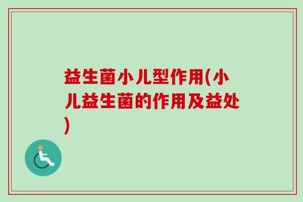 益生菌小儿型作用(小儿益生菌的作用及益处)