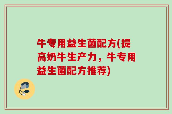 牛专用益生菌配方(提高奶牛生产力，牛专用益生菌配方推荐)