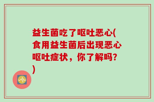 益生菌吃了恶心(食用益生菌后出现恶心症状,你了解吗?) 益生菌吃了恶心(食用益生菌后出现恶心症状,你了解吗?)