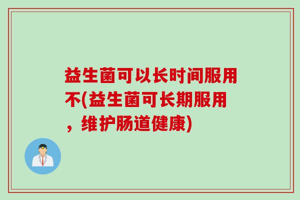 益生菌可以长时间服用不(益生菌可长期服用，维护肠道健康)