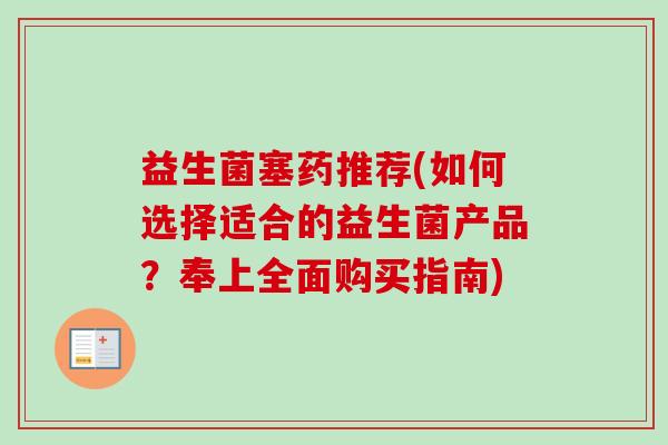 益生菌塞药推荐(如何选择适合的益生菌产品？奉上全面购买指南)
