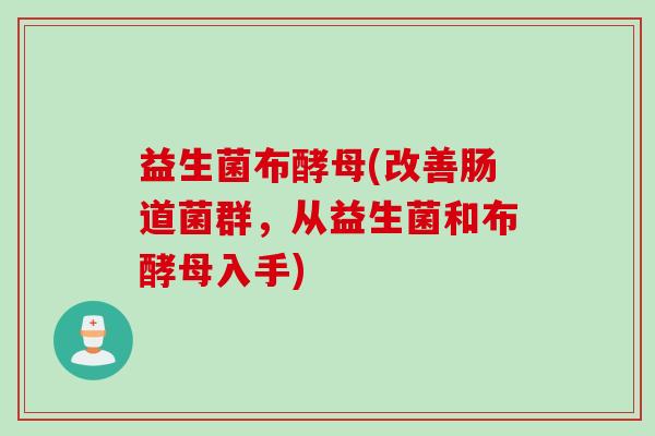益生菌布酵母(改善肠道菌群,从益生菌和布酵母入手) 益生菌布酵母(改善肠道菌群,从益生菌和布酵母入手)
