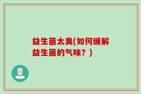 益生菌太臭(如何缓解益生菌的气味？)