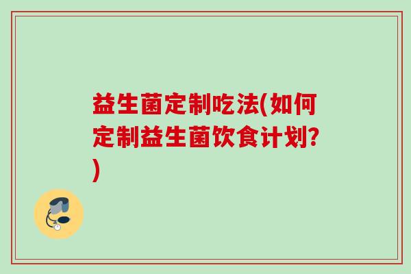 益生菌定制吃法(如何定制益生菌饮食计划？)