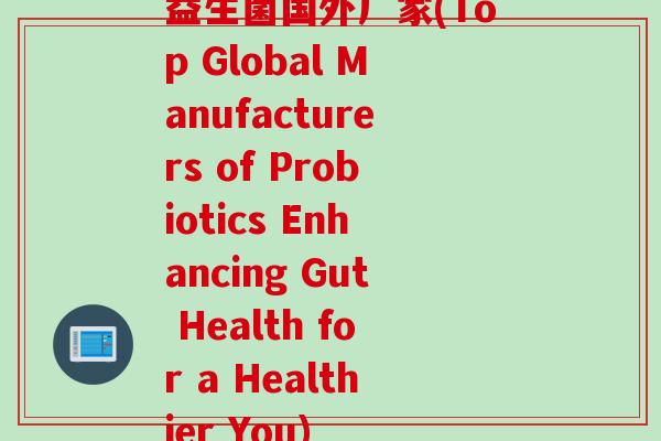 益生菌国外厂家(Top Global Manufacturers of Probiotics Enhancing Gut Health for a Healthier You)