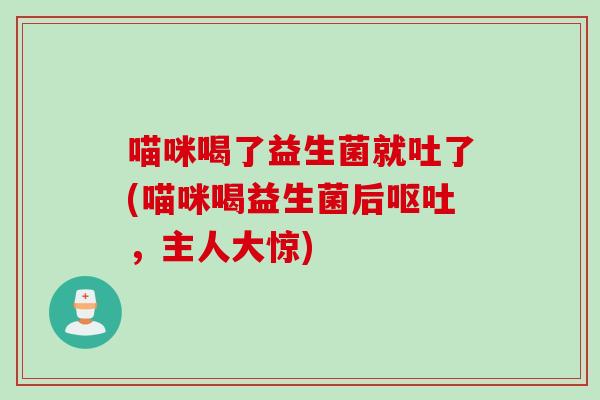 喵咪喝了益生菌就吐了(喵咪喝益生菌后,主人大惊) 喵咪喝了益生菌就吐了(喵咪喝益生菌后,主人大惊)