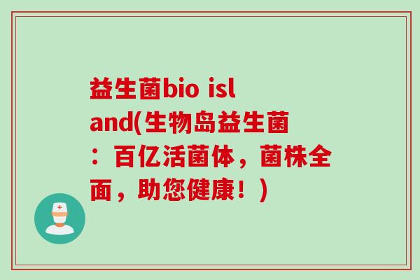 益生菌bio island(生物岛益生菌：百亿活菌体，菌株全面，助您健康！)
