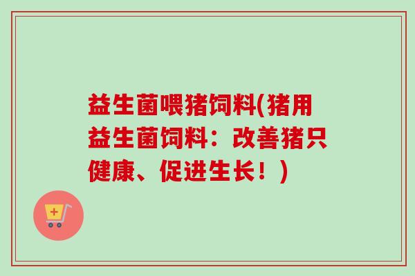 益生菌喂猪饲料(猪用益生菌饲料：改善猪只健康、促进生长！)