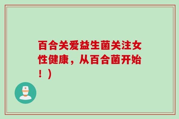 百合关爱益生菌关注女性健康,从百合菌开始!) 百合关爱益生菌关注女性健康,从百合菌开始!)