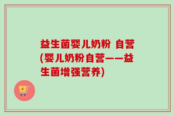 益生菌婴儿奶粉 自营(婴儿奶粉自营——益生菌增强营养)