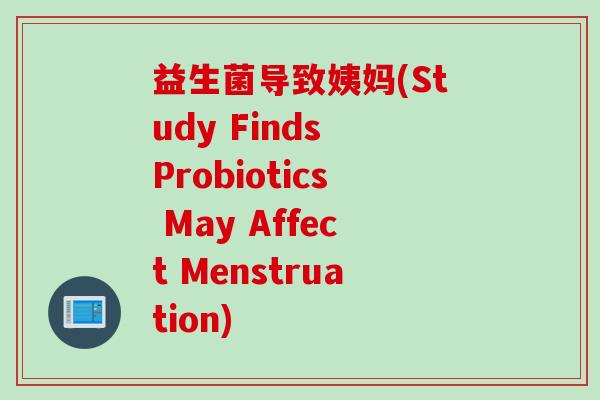 益生菌导致姨妈(Study Finds Probiotics May Affect Menstruation) 益生菌导致姨妈(Study Finds Probiotics May Affect Menstruation)