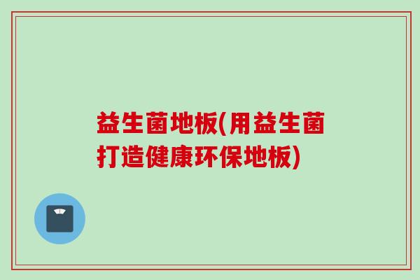 益生菌地板(用益生菌打造健康环保地板) 益生菌地板(用益生菌打造健康环保地板)