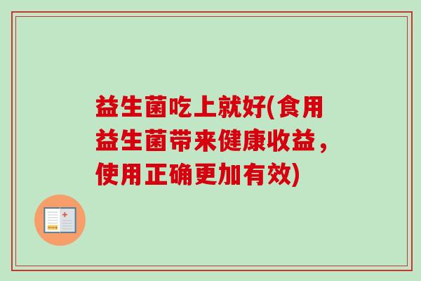 益生菌吃上就好(食用益生菌带来健康收益,使用正确更加有效) 益生菌吃上就好(食用益生菌带来健康收益,使用正确更加有效)