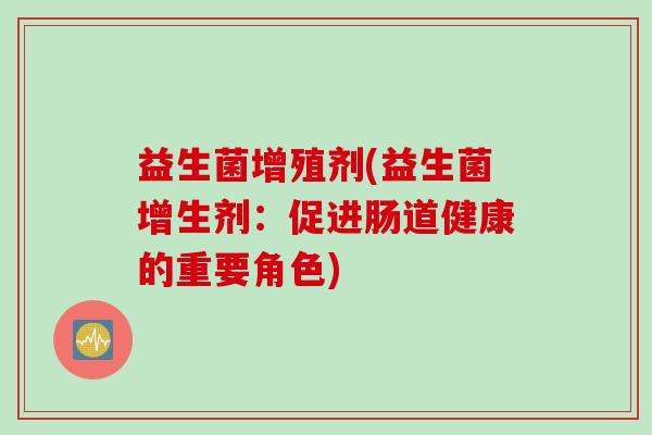 益生菌增殖剂(益生菌增生剂:促进肠道健康的重要角色) 益生菌增殖剂(益生菌增生剂:促进肠道健康的重要角色)