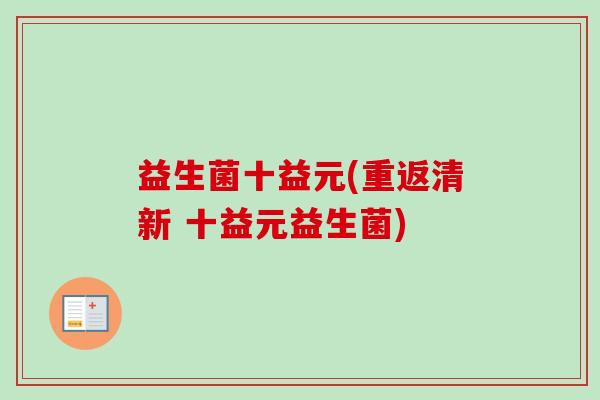 益生菌十益元(重返清新 十益元益生菌) 益生菌十益元(重返清新 十益元益生菌)