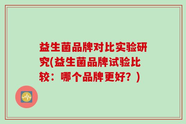 益生菌品牌对比实验研究(益生菌品牌试验比较:哪个品牌更好?) 益生菌品牌对比实验研究(益生菌品牌试验比较:哪个品牌更好?)