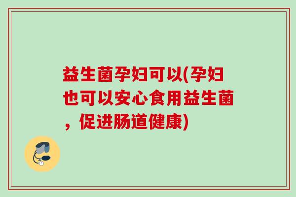 益生菌孕妇可以(孕妇也可以安心食用益生菌，促进肠道健康)