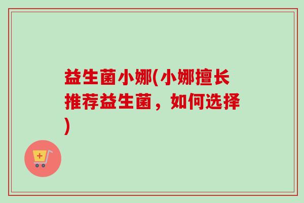 益生菌小娜(小娜擅长推荐益生菌，如何选择)